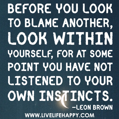 Before you look to blame another, look within yourself, for at some point you have not listened to your own instincts.