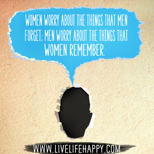Women worry about the things that men forget; men worry about the things that women remember.