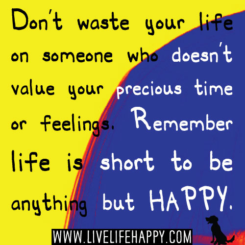 Do not waste your life on someone who doesn’t value your precious time or feelings. Remember life is short to be anything but HAPPY. -Robert Tew