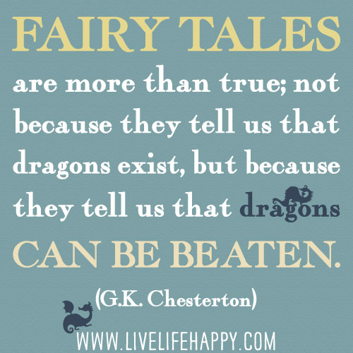 “Fairy tales are more than true; not because they tell us that dragons exist, but because they tell us that dragons can be beaten.” -G.K. Chesterton