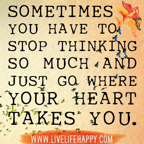 Sometimes you have to stop thinking so much and just go where your heart takes you.