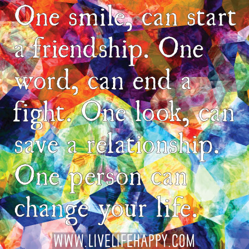 One smile, can start a friendship. One word, can end a fight. One look, can save a relationship. One person can change your life.