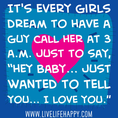 It's every girls dream to have a guy call her at 3 a.m. just to say, “hey baby... just wanted to tell you... I love you.”