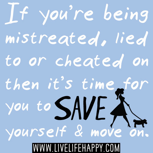If you’re being mistreated, lied to or cheated on then it’s time for you to save yourself and move on.
