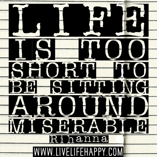 Life is too short to be sitting around miserable. - Rihanna