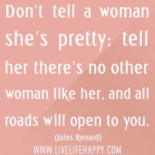“Don't tell a woman she's pretty; tell her there's no other woman like her, and all roads will open to you.” -Jules Renard