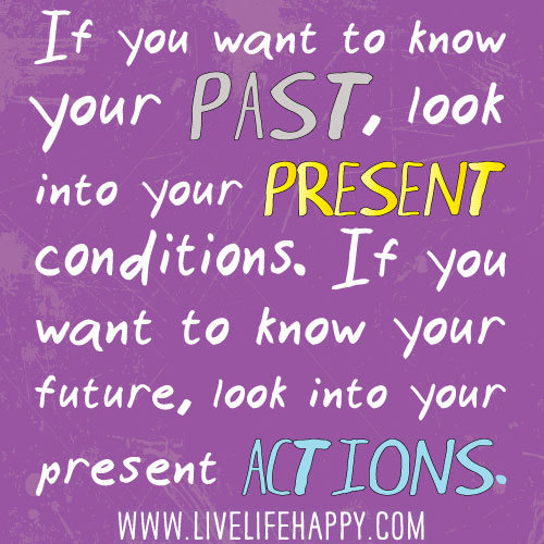 If you want to know your past, look into your present conditions. If you want to know your future, look into your present actions.
