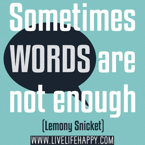 Sometimes words are not enough. - Lemony Snicket