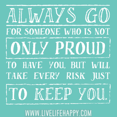 Always go for someone who is not only proud to have you, but will take every risk just to keep you.