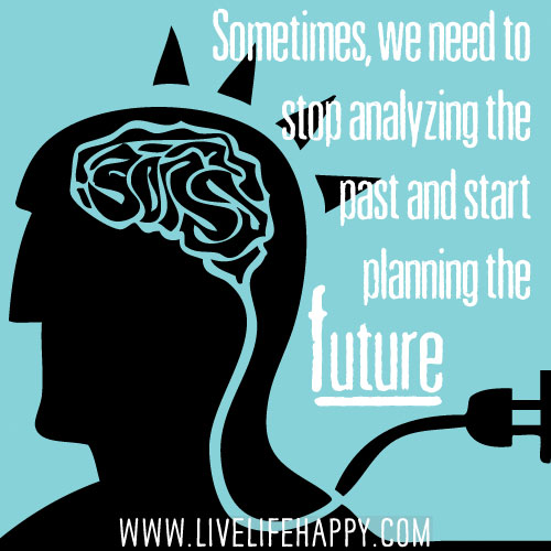 Sometimes, we need to stop analyzing the past and start planning the future.