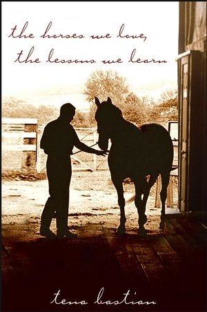 The Horses We Love, the Lessons We Learn by Tena Bastian.