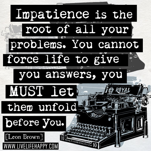 Impatience is the root of all your problems. You cannot force life to give you answers, you must let them unfold before you. - Leon Brown