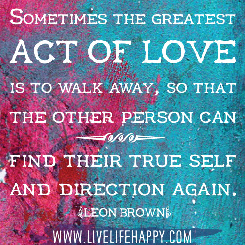 Sometimes the greatest act of love is to walk away, so that the other person can find their true self and direction again. - Leon Brown