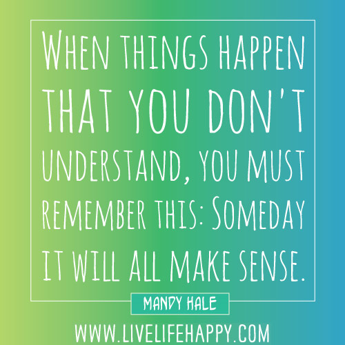 When things happen that you don't understand, you must remember this: Someday it will all make sense. - Mandy Hale
