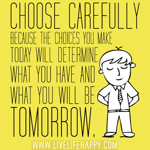 Choose carefully because the choices you make today will determine what you have and what you will be tomorrow.