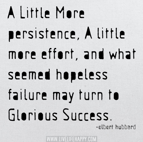 A little more persistence, a little more effort, and what seemed hopeless failure may turn to glorious success. - Elbert Hubbard