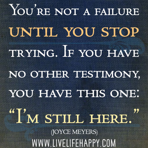 You’re not a failure until you stop trying. If you have no other testimony - you have this one: “I’m still here.” - Joyce Meyers