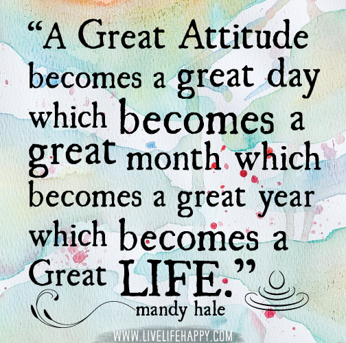 A great attitude becomes a great day which becomes a great month which becomes a great year which becomes a great LIFE. - Mandy Hale
