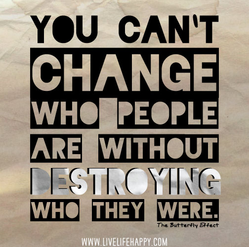 You can`t change who people are without destroying who they were. - The Butterfly Effect