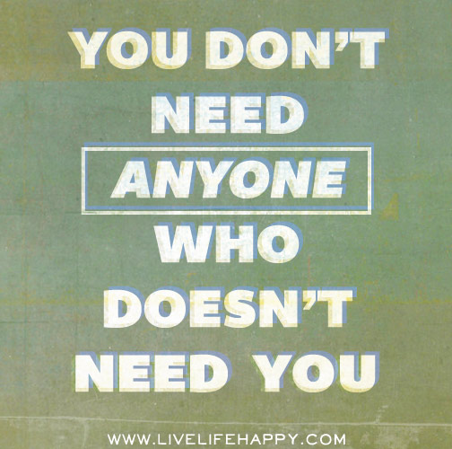 You don't need anyone who doesn't need you.