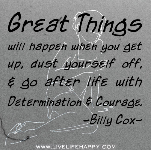 Great things will happen when you get up, dust yourself off, and go after life with determination and courage. - Billy Cox