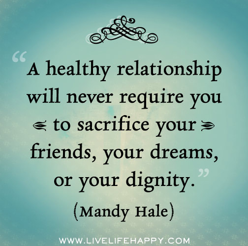 A healthy relationship will never require you to sacrifice your friends, your dreams, or your dignity. - Mandy Hale