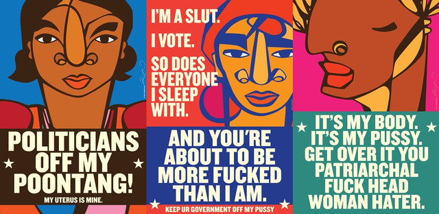 The 3 "slut power" posters. Three posters have text that reads Politicians off my poontang!; I vote. So does everyone I sleep with. And you're about to be more fucked than I am.; It's my body. It's my pussy. Get over it you patriarchal fuck head woman hater. On each poster is an abstractly rendered face of a different woman of color. The colors are bright, the text is in white.
