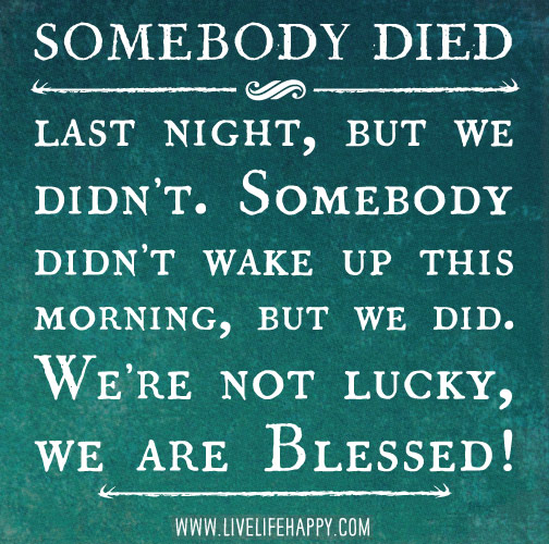 Somebody died last night, but we didn't. Somebody didn't wake up this morning, but we did. We're not lucky, we are blessed!