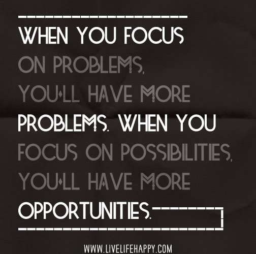 When you focus on problems, you'll have more problems. When you focus on possibilities, you'll have more opportunities.