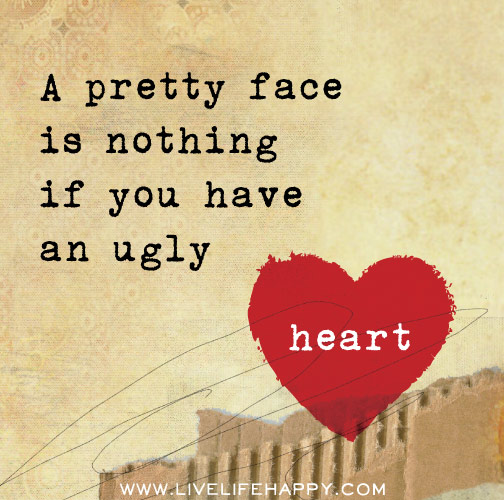 A pretty face is nothing if you have an ugly heart.
