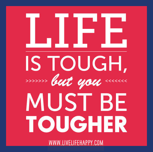 Life is tough, but you must be tougher.