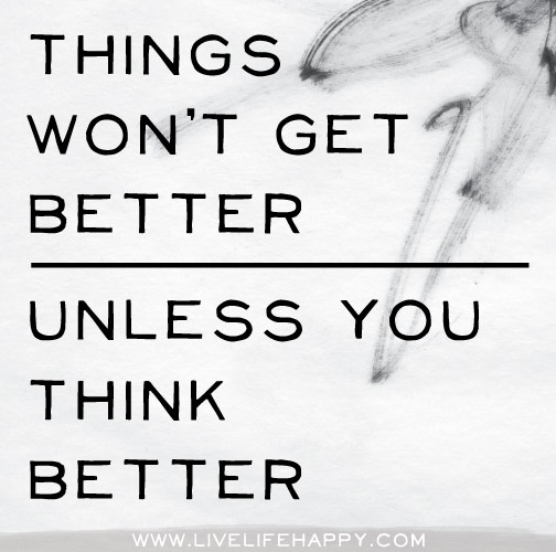 Things won't get better unless you think better.