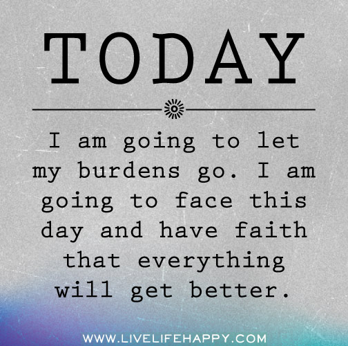 Today I am going to let my burdens go. I am going to face this day and have faith that everything will get better.