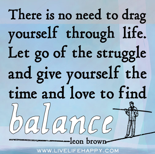 There is no need to drag yourself through life. Let go of the struggle and give yourself the time and love to find balance. - Leon Brown