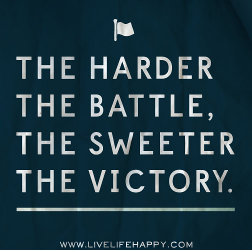 The harder the battle, The sweeter the victory.