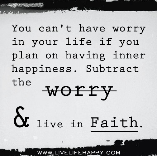 You can't have worry in your life if you plan on having inner happiness. Subtract the worry and live in faith.