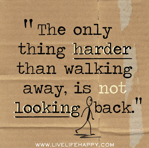 The only thing harder than walking away, is not looking back.