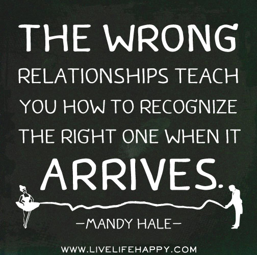 The wrong relationships teach you how to recognize the RIGHT one when it arrives. - Mandy Hale