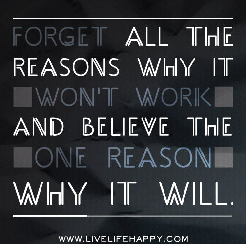 Forget all the reasons why it won't work and believe the one reason why it will.