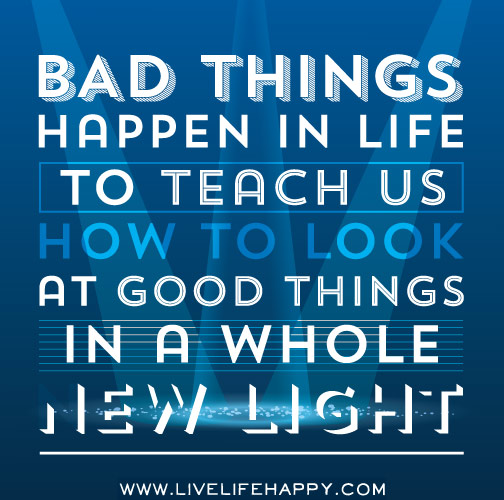 Bad things happen in life to teach us how to look at good things in a whole new light.