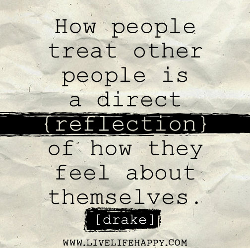 How people treat other people is a direct reflection of how they feel about themselves. - Drake