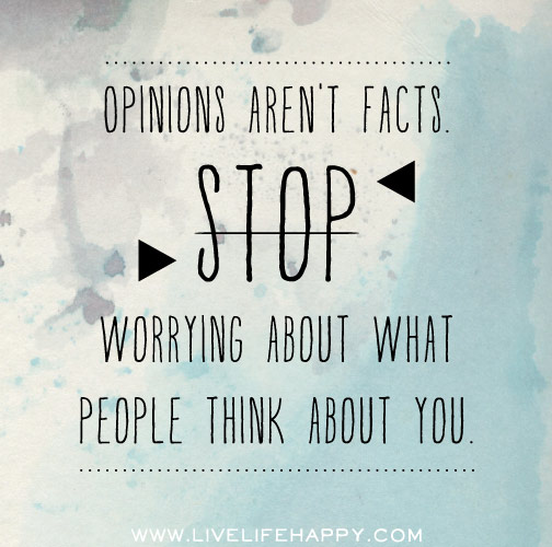 Opinions aren't facts. Stop worrying about what people think about you.