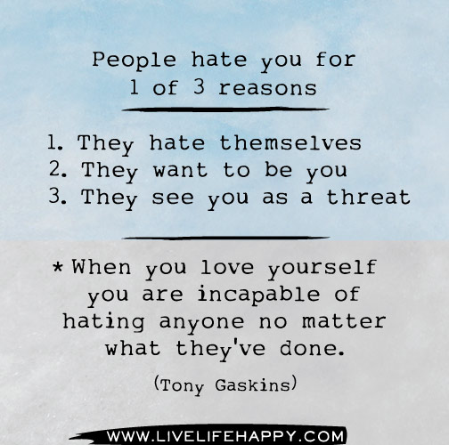 People hate you for 1 of 3 reasons: 1. They hate themselves 2. They want to be you 3. They see you as a threat