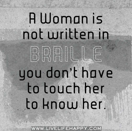 A woman is not written in braille, you don’t have to touch her to know her.