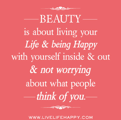 Beauty is about living your life and being happy with yourself inside and out and not worrying about what people think of you.