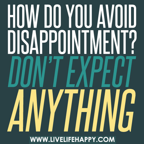 How do you avoid disappointment? Don't expect anything.