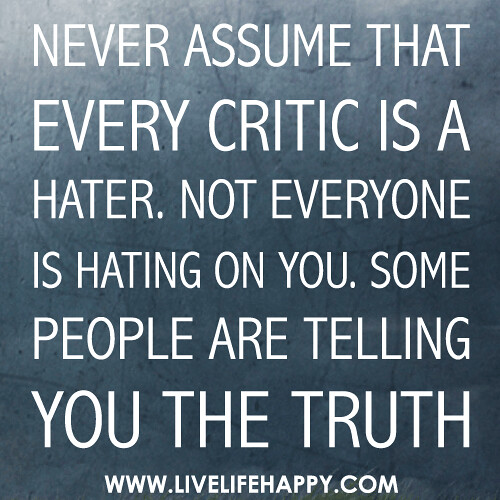 Never assume that every critic is a hater. Not everyone is hating on you. Some people are telling you the truth.