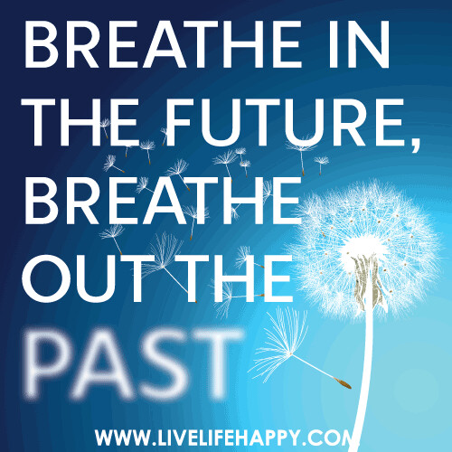 Breathe in the future, breathe out the past.