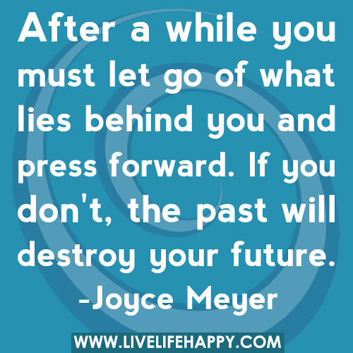 After a while you must let go of what lies behind you and press forward. If you don't, the past will destroy your future.
