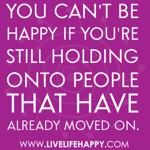 You can't be happy if you're still holding onto people that have already moved on.